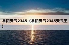 阜阳天气2345（阜阳天气2345天气王）