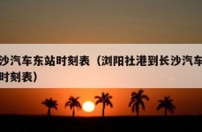 长沙汽车东站时刻表（浏阳社港到长沙汽车东站时刻表）